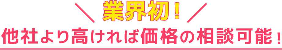 業界初!他社より高ければ価格の相談可能!