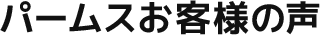 パームスお客様の声